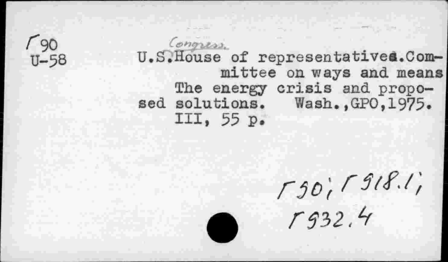 ﻿r 90 U-58
U.S.House of representative®, mittee on ways and m
The energy crisis and proposed solutions. Wash.,GPO,1975.
HI, 55 P.
rso't r5